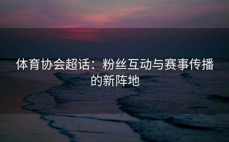 体育协会超话：粉丝互动与赛事传播的新阵地