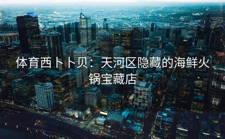 体育西卜卜贝：天河区隐藏的海鲜火锅宝藏店