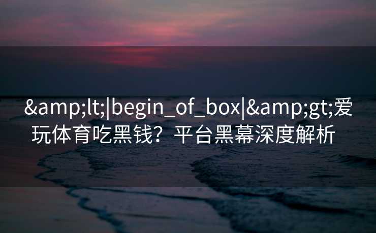 <|begin_of_box|>爱玩体育吃黑钱？平台黑幕深度解析  