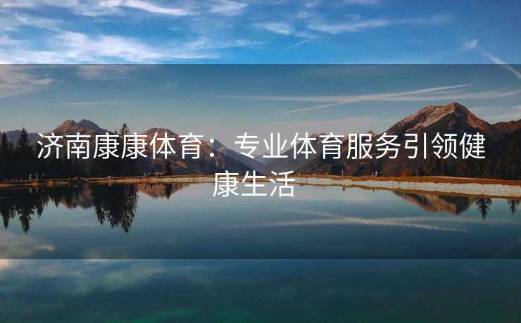 济南康康体育：专业体育服务引领健康生活  