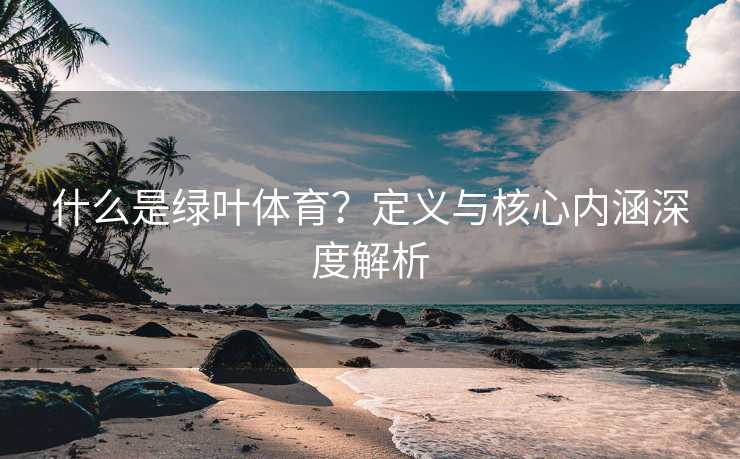 什么是绿叶体育？定义与核心内涵深度解析