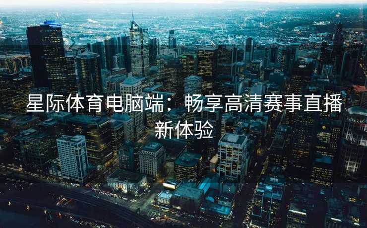 星际体育电脑端：畅享高清赛事直播新体验