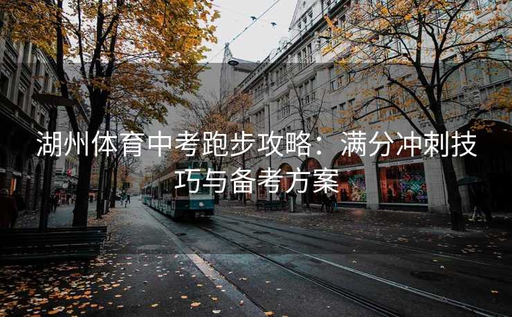 湖州体育中考跑步攻略：满分冲刺技巧与备考方案