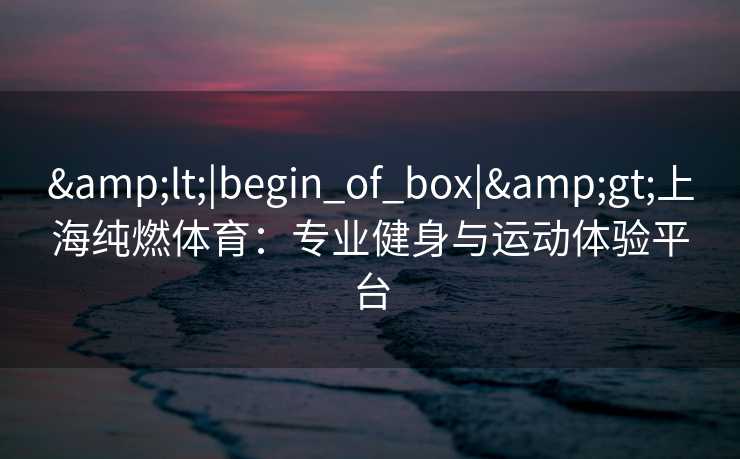 <|begin_of_box|>上海纯燃体育：专业健身与运动体验平台