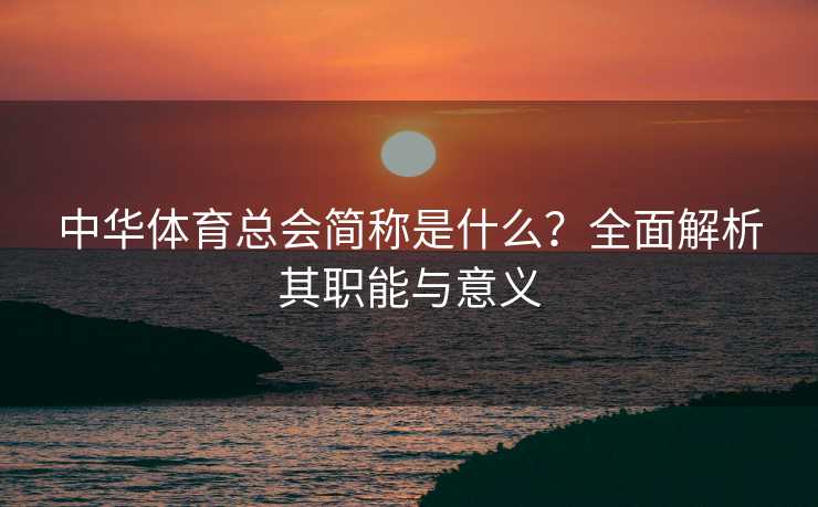 中华体育总会简称是什么？全面解析其职能与意义