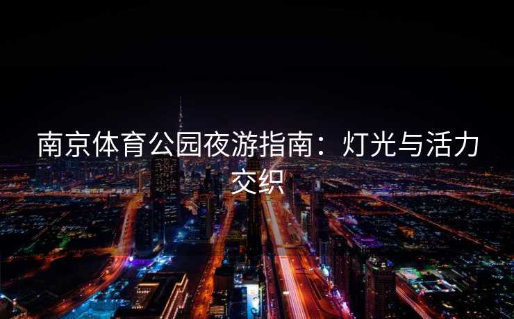 南京体育公园夜游指南：灯光与活力交织