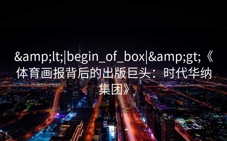 <|begin_of_box|>《体育画报背后的出版巨头：时代华纳集团》