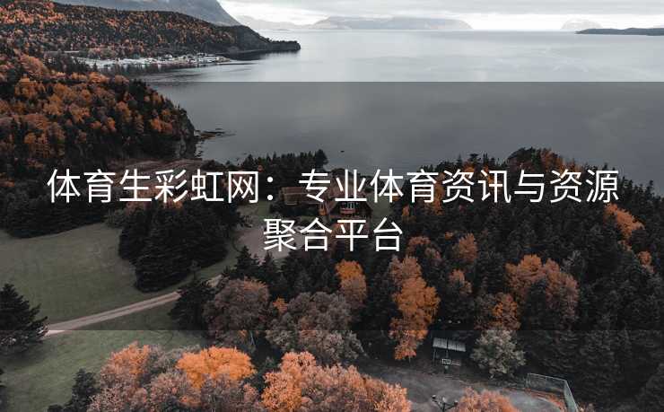 体育生彩虹网：专业体育资讯与资源聚合平台