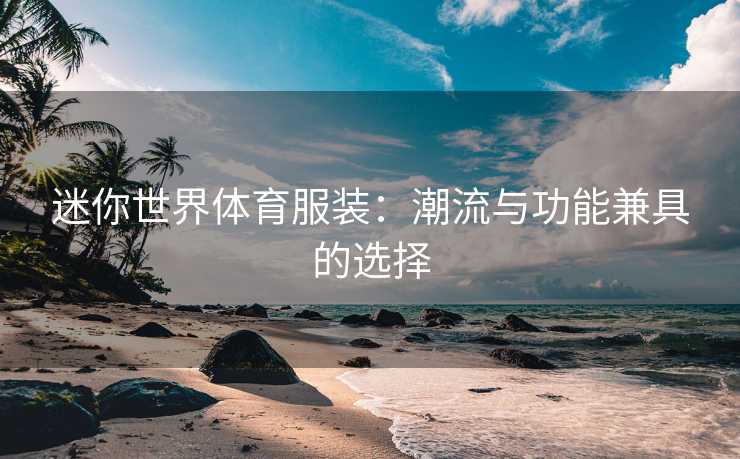 迷你世界体育服装：潮流与功能兼具的选择