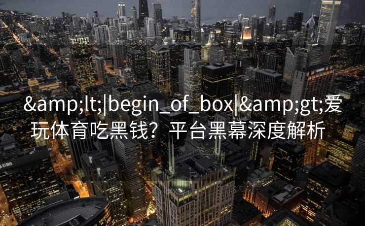 <|begin_of_box|>爱玩体育吃黑钱？平台黑幕深度解析  