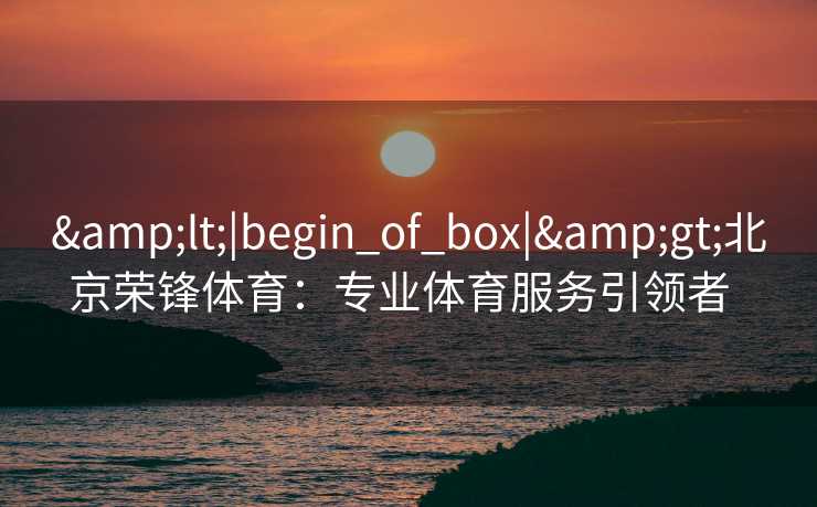 <|begin_of_box|>北京荣锋体育：专业体育服务引领者  