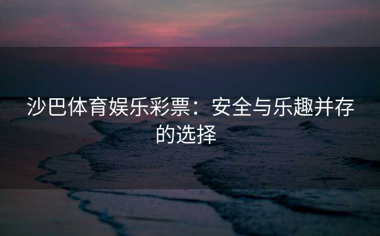 沙巴体育娱乐彩票：安全与乐趣并存的选择  