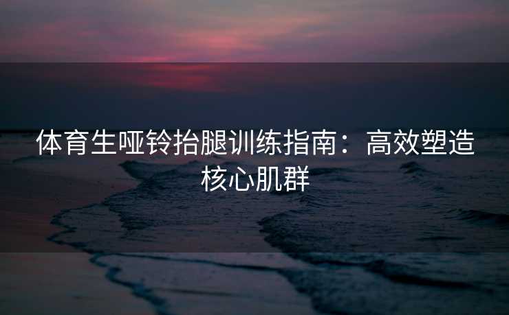体育生哑铃抬腿训练指南:高效塑造核心肌群 体育生哑铃抬腿训练指南:高效塑造核心肌群