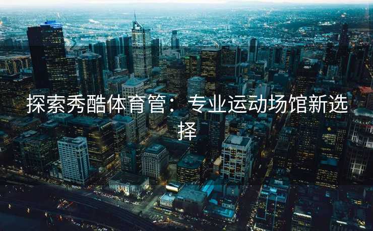 探索秀酷体育管：专业运动场馆新选择