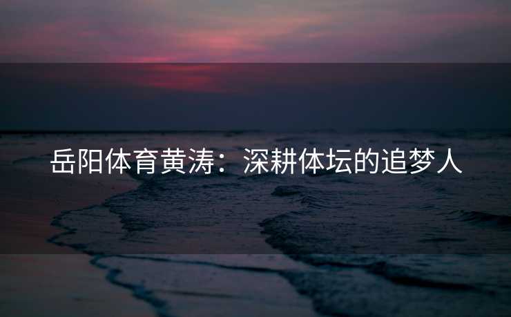 岳阳体育黄涛：深耕体坛的追梦人
