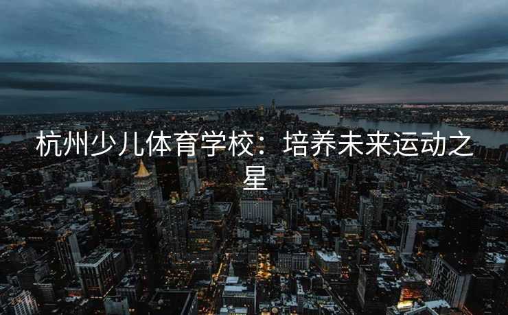 杭州少儿体育学校:培养未来运动之星 杭州少儿体育学校:培养未来运动之星