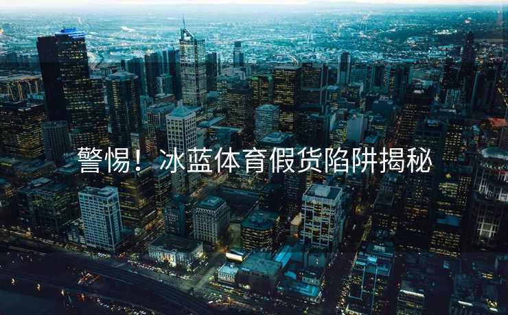 警惕！冰蓝体育假货陷阱揭秘