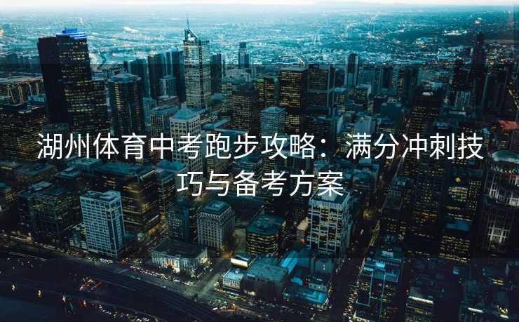湖州体育中考跑步攻略：满分冲刺技巧与备考方案