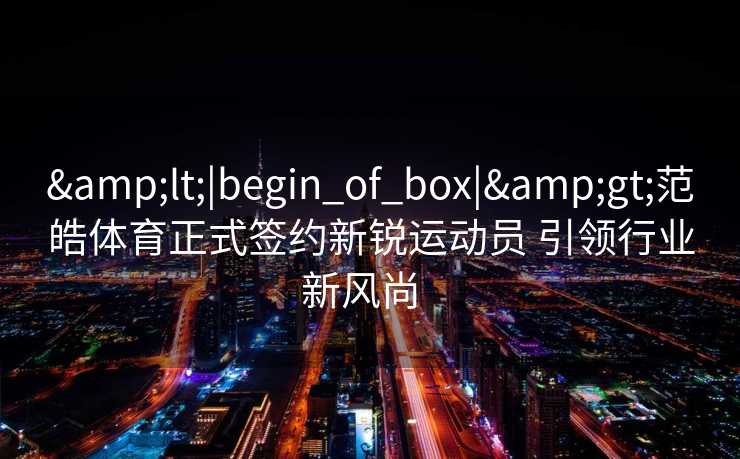 <|begin_of_box|>范皓体育正式签约新锐运动员 引领行业新风尚  