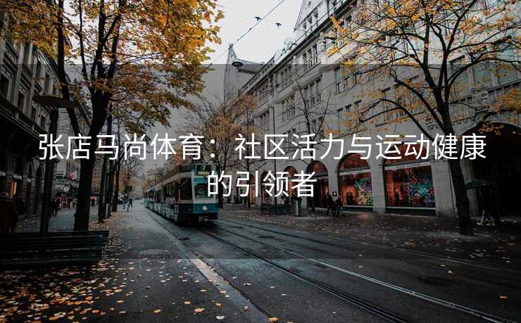 张店马尚体育：社区活力与运动健康的引领者