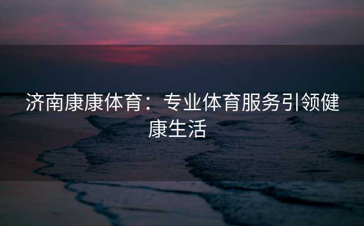 济南康康体育：专业体育服务引领健康生活  