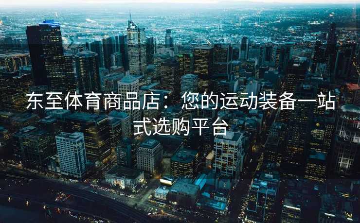 东至体育商品店：您的运动装备一站式选购平台