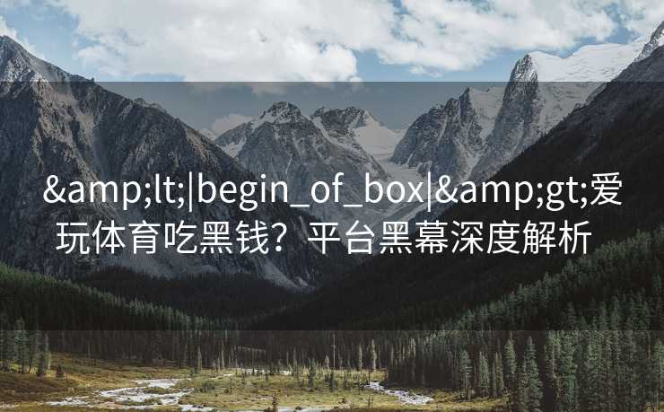 <|begin_of_box|>爱玩体育吃黑钱？平台黑幕深度解析  