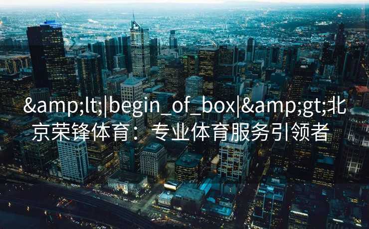 <|begin_of_box|>北京荣锋体育：专业体育服务引领者  
