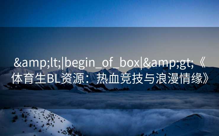 <|begin_of_box|>《体育生BL资源：热血竞技与浪漫情缘》