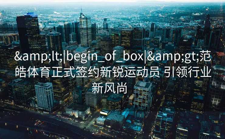 <|begin_of_box|>范皓体育正式签约新锐运动员 引领行业新风尚  