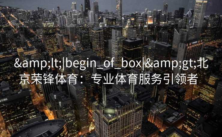 <|begin_of_box|>北京荣锋体育：专业体育服务引领者  