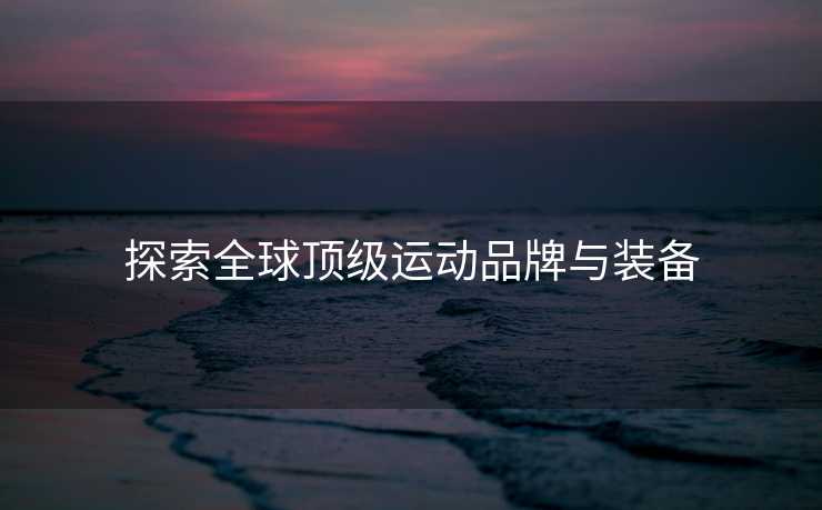 探索全球顶级运动品牌与装备