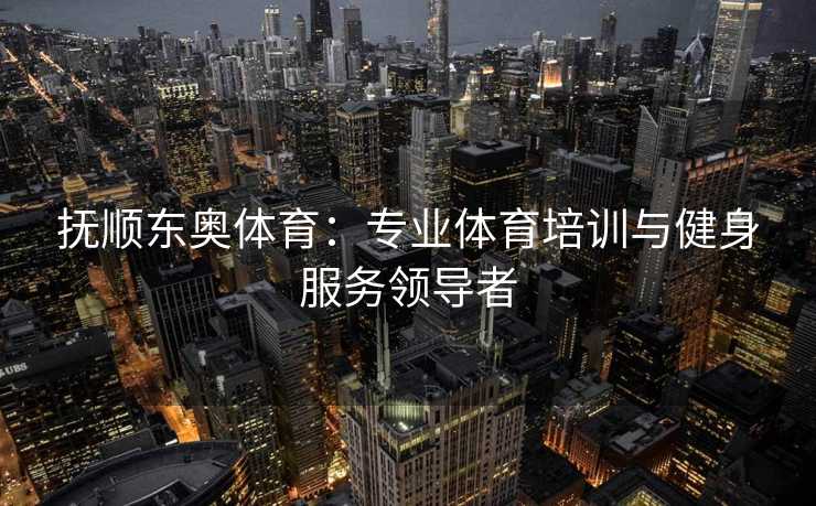 抚顺东奥体育：专业体育培训与健身服务领导者