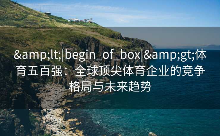 <|begin_of_box|>体育五百强：全球顶尖体育企业的竞争格局与未来趋势
