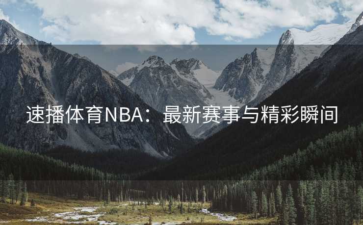 速播体育NBA：最新赛事与精彩瞬间