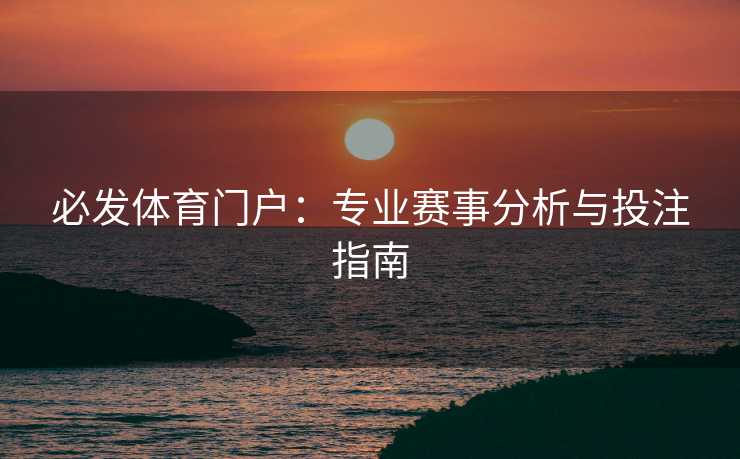必发体育门户：专业赛事分析与投注指南