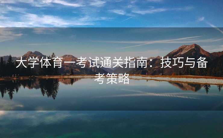 大学体育一考试通关指南：技巧与备考策略