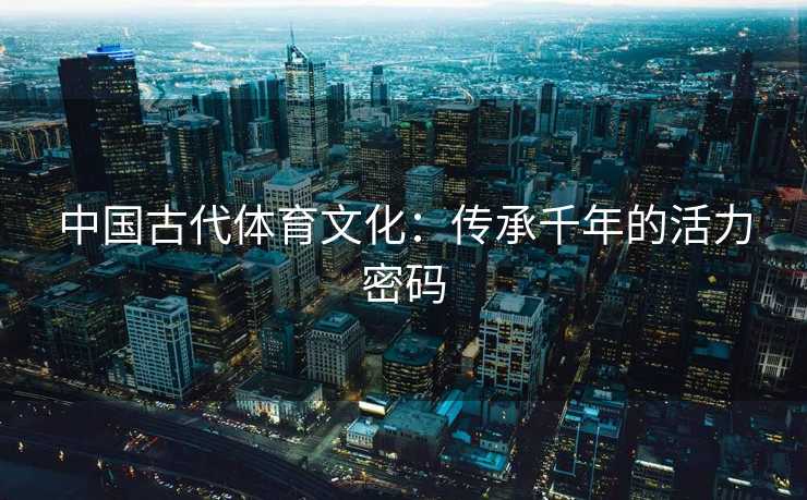 中国古代体育文化：传承千年的活力密码