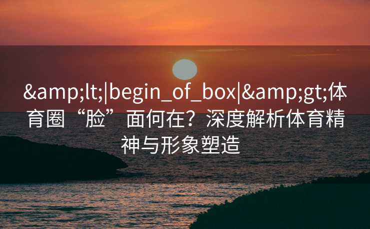 <|begin_of_box|>体育圈“脸”面何在？深度解析体育精神与形象塑造  