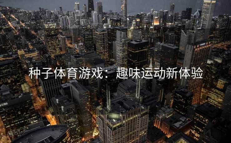 种子体育游戏:趣味运动新体验 种子体育游戏:趣味运动新体验