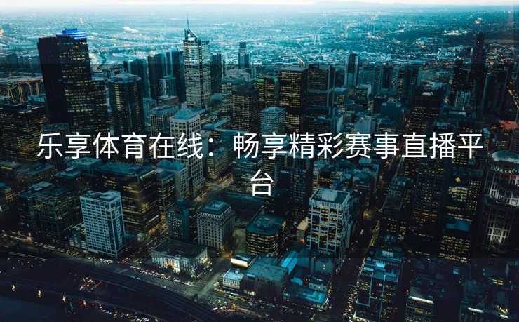 乐享体育在线：畅享精彩赛事直播平台