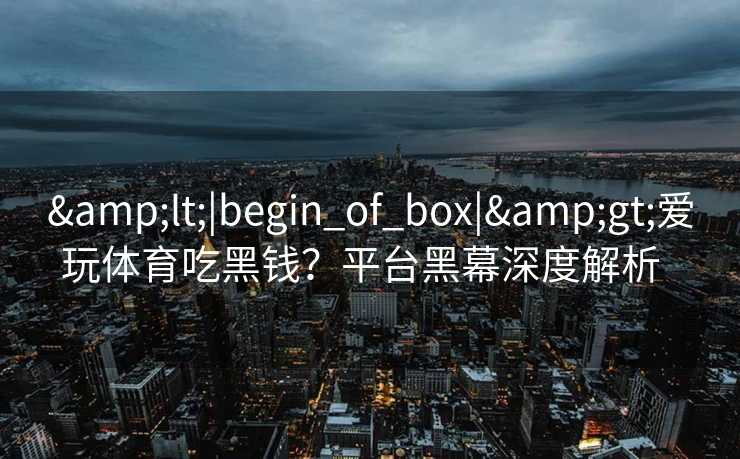 <|begin_of_box|>爱玩体育吃黑钱？平台黑幕深度解析  