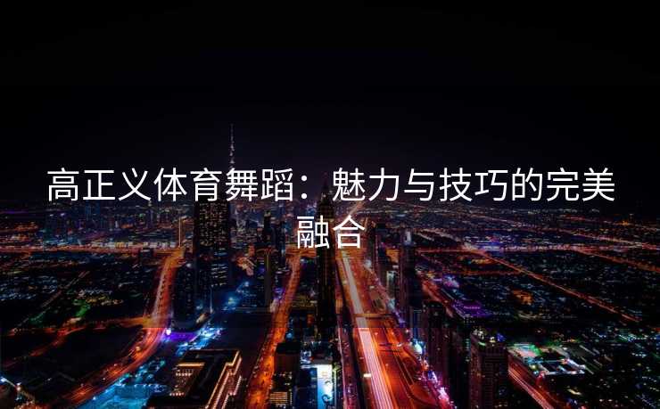 高正义体育舞蹈：魅力与技巧的完美融合