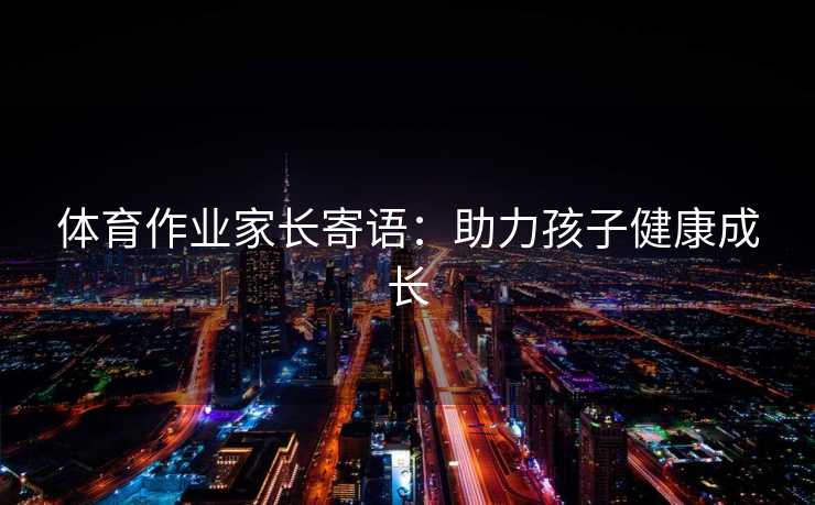 体育作业家长寄语:助力孩子健康成长 体育作业家长寄语:助力孩子健康成长