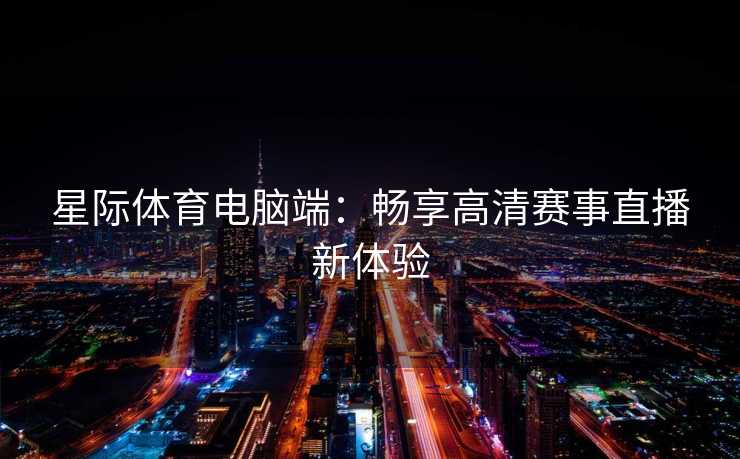 星际体育电脑端：畅享高清赛事直播新体验