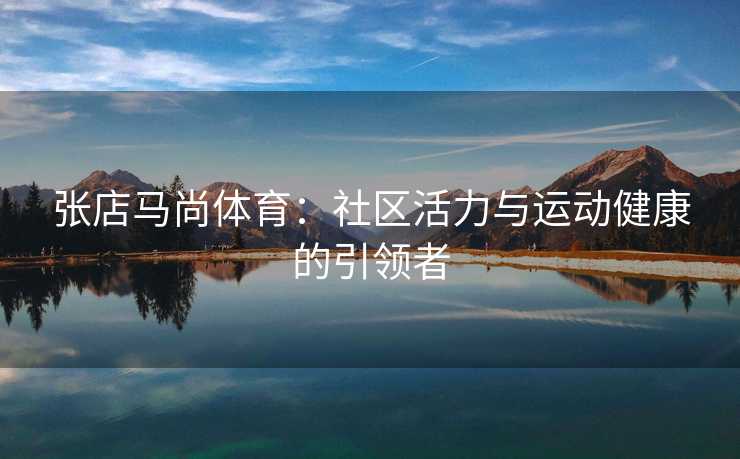 张店马尚体育：社区活力与运动健康的引领者