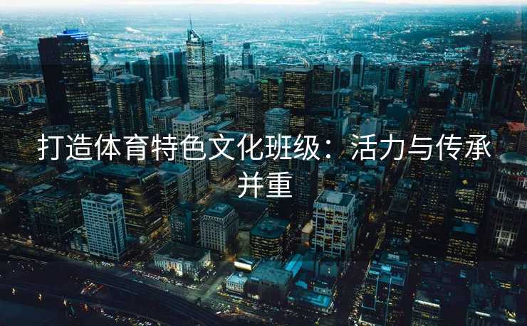 打造体育特色文化班级：活力与传承并重