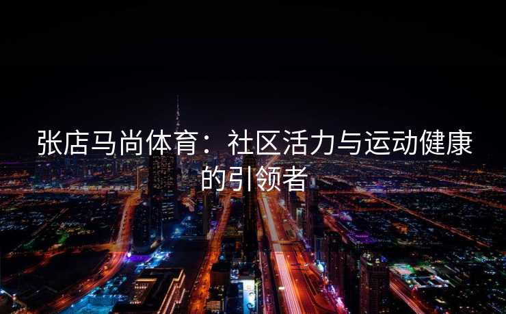 张店马尚体育：社区活力与运动健康的引领者