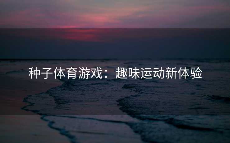 种子体育游戏:趣味运动新体验 种子体育游戏:趣味运动新体验