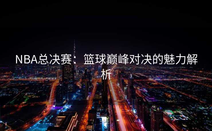 NBA总决赛：篮球巅峰对决的魅力解析